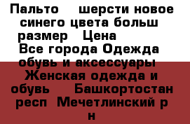 Пальто 70 шерсти новое синего цвета больш. размер › Цена ­ 2 999 - Все города Одежда, обувь и аксессуары » Женская одежда и обувь   . Башкортостан респ.,Мечетлинский р-н